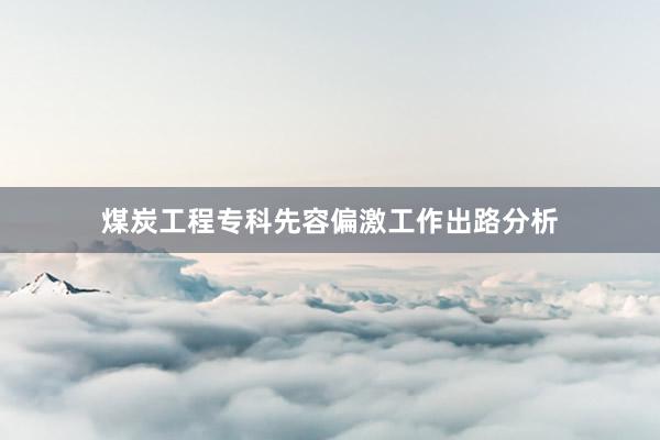 煤炭工程专科先容偏激工作出路分析
