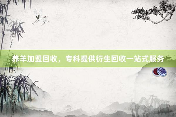 养羊加盟回收，专科提供衍生回收一站式服务